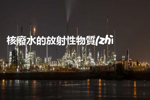 核廢水的放射性物質(zhì)：隱患深藏，何時現(xiàn)身？